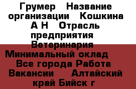 Грумер › Название организации ­ Кошкина А.Н › Отрасль предприятия ­ Ветеринария › Минимальный оклад ­ 1 - Все города Работа » Вакансии   . Алтайский край,Бийск г.